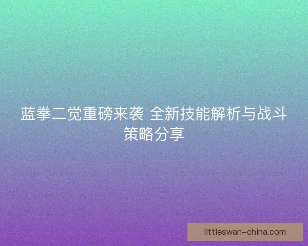 蓝拳二觉重磅来袭 全新技能解析与战斗策略分享
