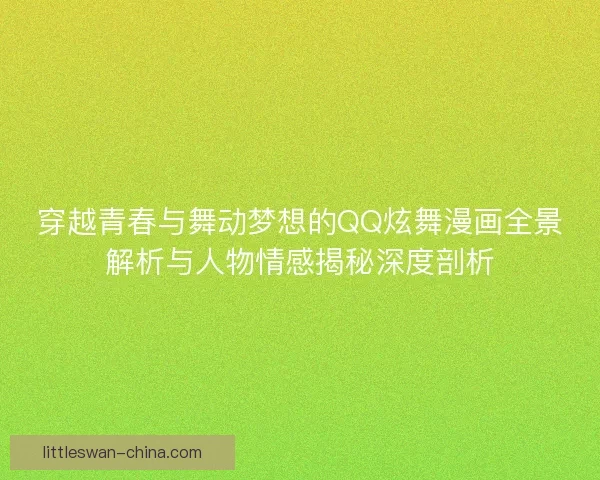 穿越青春与舞动梦想的QQ炫舞漫画全景解析与人物情感揭秘深度剖析