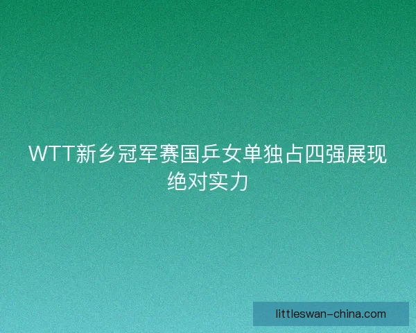WTT新乡冠军赛国乒女单独占四强展现绝对实力
