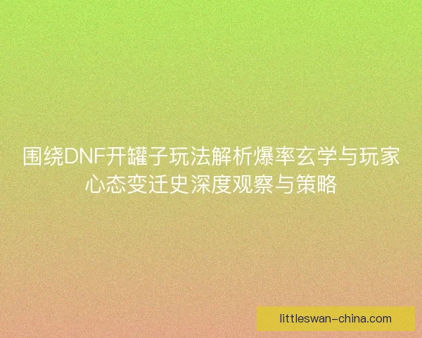 围绕DNF开罐子玩法解析爆率玄学与玩家心态变迁史深度观察与策略