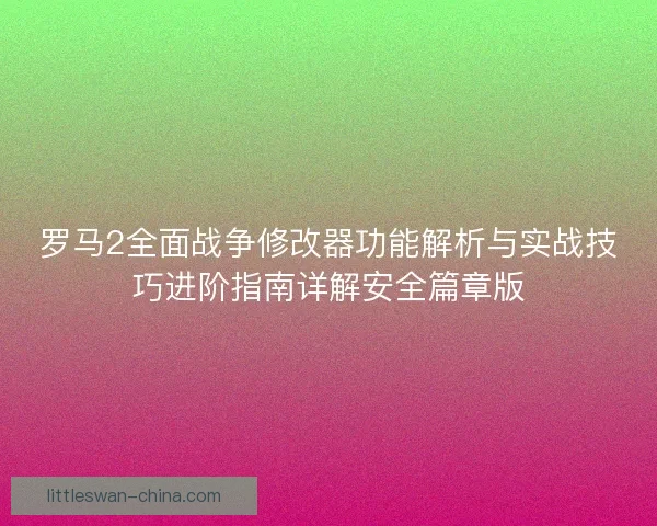罗马2全面战争修改器功能解析与实战技巧进阶指南详解安全篇章版
