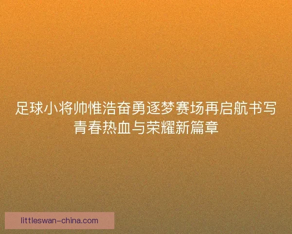 足球小将帅惟浩奋勇逐梦赛场再启航书写青春热血与荣耀新篇章