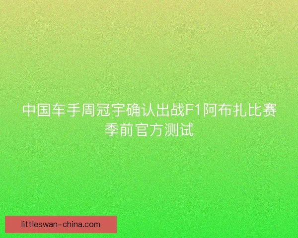 中国车手周冠宇确认出战F1阿布扎比赛季前官方测试