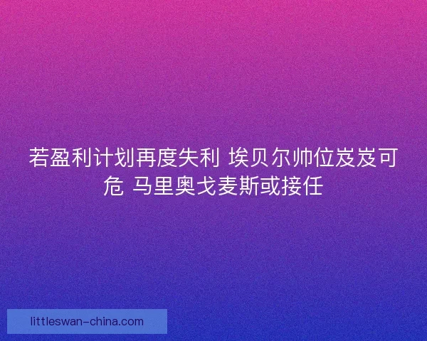 若盈利计划再度失利 埃贝尔帅位岌岌可危 马里奥戈麦斯或接任